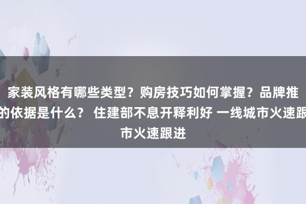 家装风格有哪些类型？购房技巧如何掌握？品牌推荐的依据是什么？ 住建部不息开释利好 一线城市火速跟进