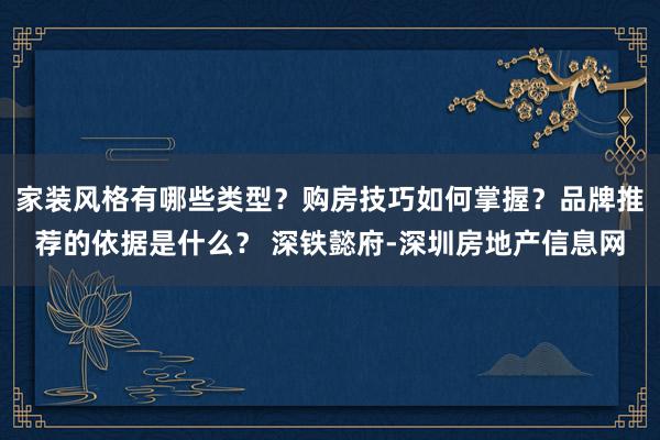 家装风格有哪些类型？购房技巧如何掌握？品牌推荐的依据是什么？ 深铁懿府-深圳房地产信息网