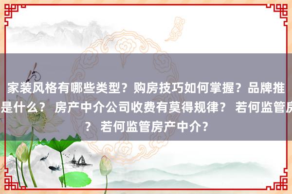 家装风格有哪些类型？购房技巧如何掌握？品牌推荐的依据是什么？ 房产中介公司收费有莫得规律？ 若何监管房产中介？