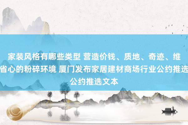 家装风格有哪些类型 营造价钱、质地、奇迹、维权等省心的粉碎环境 厦门发布家居建材商场行业公约推选文本