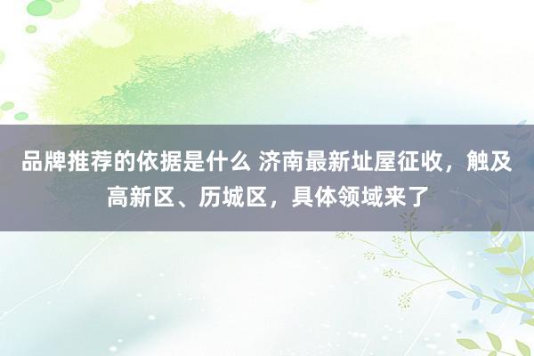 品牌推荐的依据是什么 济南最新址屋征收，触及高新区、历城区，具体领域来了