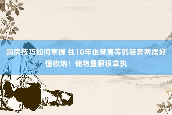 购房技巧如何掌握 住10年也曾高等的轻奢两居好懂收纳！储物量狠狠拿执