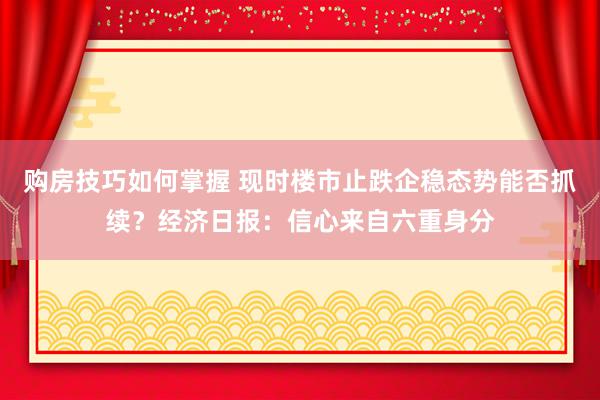 购房技巧如何掌握 现时楼市止跌企稳态势能否抓续？经济日报：信心来自六重身分