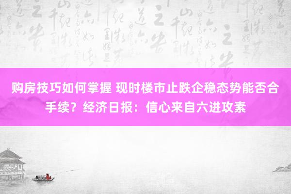 购房技巧如何掌握 现时楼市止跌企稳态势能否合手续？经济日报：信心来自六进攻素