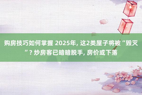 购房技巧如何掌握 2025年, 这2类屋子将被“毁灭”? 炒房客已暗暗脱手, 房价或下落