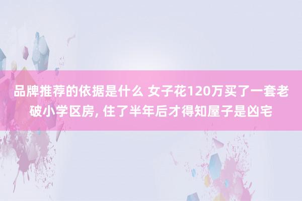 品牌推荐的依据是什么 女子花120万买了一套老破小学区房, 住了半年后才得知屋子是凶宅