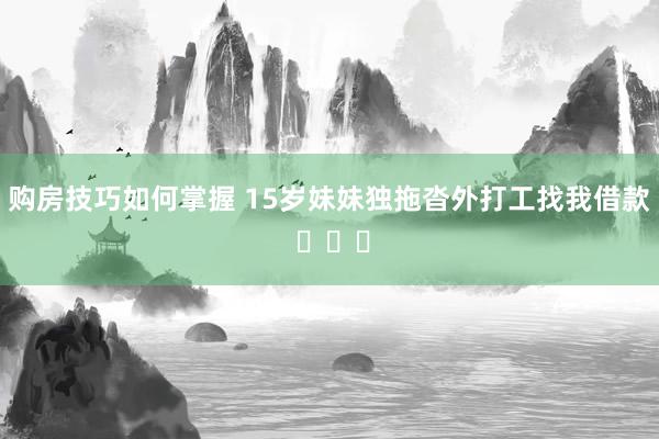 购房技巧如何掌握 15岁妹妹独拖沓外打工找我借款 ​​​