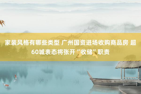 家装风格有哪些类型 广州国资进场收购商品房 超60城表态将张开“收储”职责