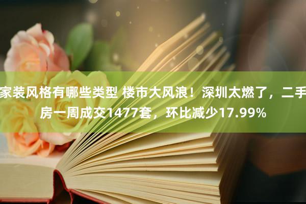 家装风格有哪些类型 楼市大风浪！深圳太燃了，二手房一周成交1477套，环比减少17.99%