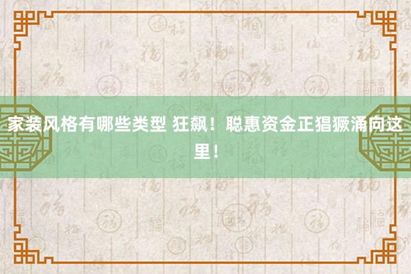 家装风格有哪些类型 狂飙！聪惠资金正猖獗涌向这里！