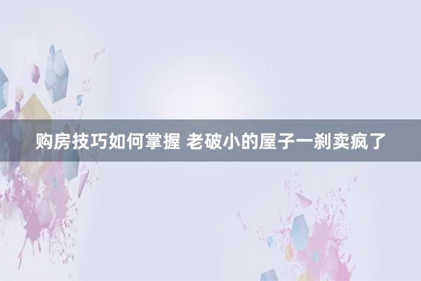 购房技巧如何掌握 老破小的屋子一刹卖疯了