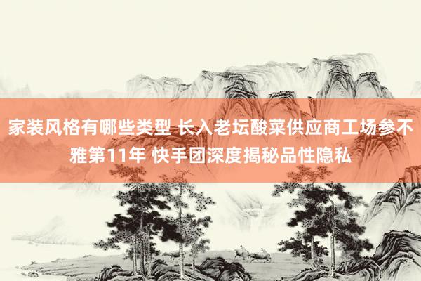 家装风格有哪些类型 长入老坛酸菜供应商工场参不雅第11年 快手团深度揭秘品性隐私