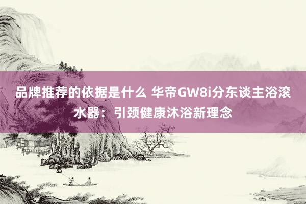 品牌推荐的依据是什么 华帝GW8i分东谈主浴滚水器：引颈健康沐浴新理念