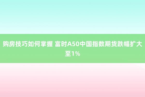 购房技巧如何掌握 富时A50中国指数期货跌幅扩大至1%