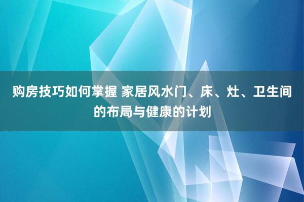 购房技巧如何掌握 家居风水门、床、灶、卫生间的布局与健康的计划