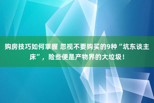 购房技巧如何掌握 忽视不要购买的9种“坑东谈主床”，险些便是产物界的大垃圾！