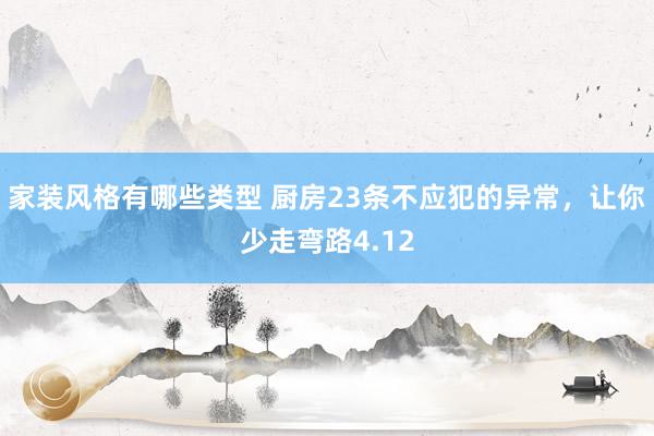 家装风格有哪些类型 厨房23条不应犯的异常，让你少走弯路4.12