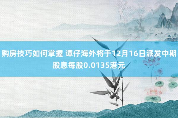 购房技巧如何掌握 谭仔海外将于12月16日派发中期股息每股0.0135港元