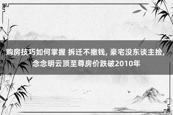 购房技巧如何掌握 拆迁不撒钱, 豪宅没东谈主捡, 念念明云顶至尊房价跌破2010年