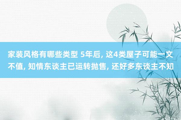 家装风格有哪些类型 5年后, 这4类屋子可能一文不值, 知情东谈主已运转抛售, 还好多东谈主不知