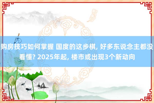 购房技巧如何掌握 国度的这步棋, 好多东说念主都没看懂? 2025年起, 楼市或出现3个新动向