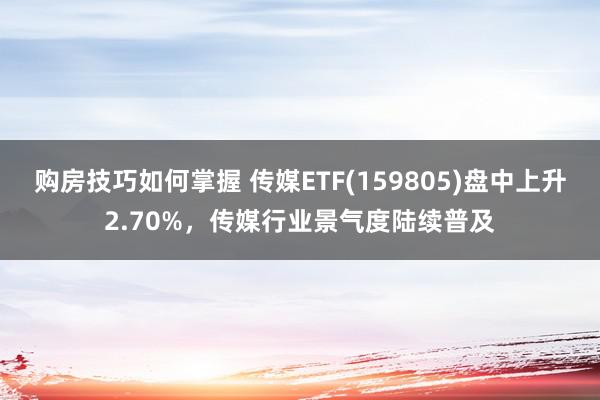 购房技巧如何掌握 传媒ETF(159805)盘中上升2.70%，传媒行业景气度陆续普及