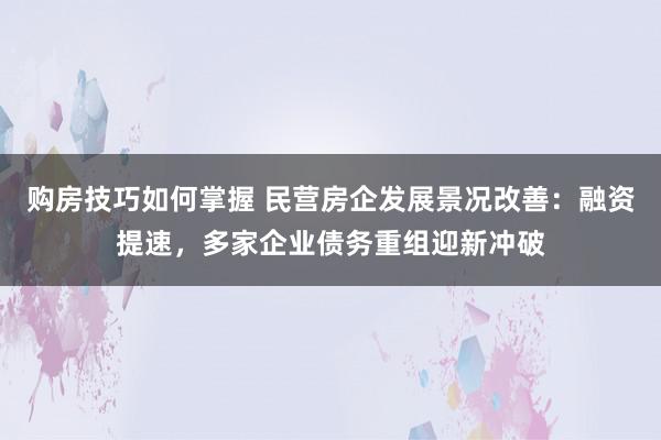 购房技巧如何掌握 民营房企发展景况改善：融资提速，多家企业债务重组迎新冲破