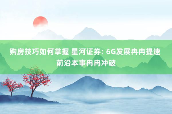 购房技巧如何掌握 星河证券: 6G发展冉冉提速 前沿本事冉冉冲破