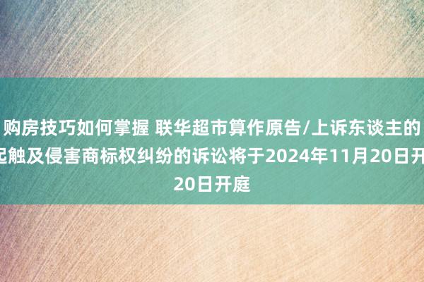 购房技巧如何掌握 联华超市算作原告/上诉东谈主的1起触及侵害商标权纠纷的诉讼将于2024年11月20日开庭