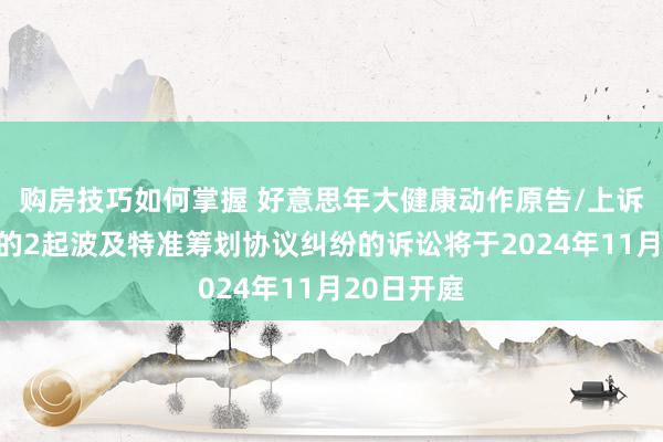 购房技巧如何掌握 好意思年大健康动作原告/上诉东说念主的2起波及特准筹划协议纠纷的诉讼将于2024年11月20日开庭