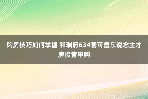 购房技巧如何掌握 和瑞府634套可售东说念主才房接管申购