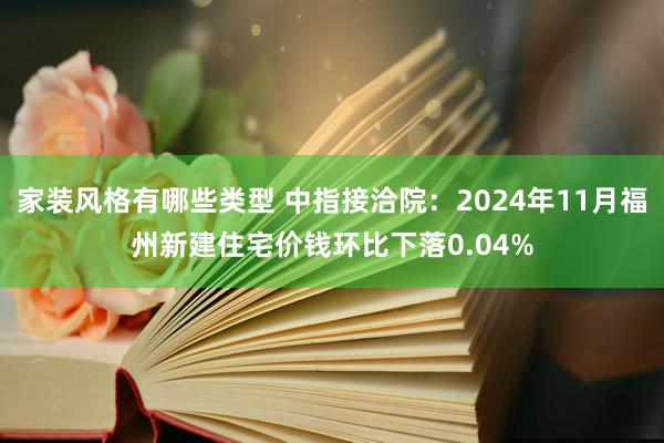 家装风格有哪些类型 中指接洽院：2024年11月福州新建住宅价钱环比下落0.04%