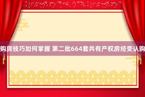 购房技巧如何掌握 第二批664套共有产权房经受认购