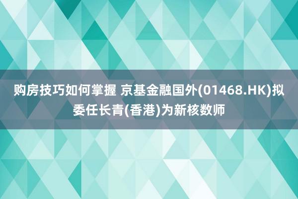 购房技巧如何掌握 京基金融国外(01468.HK)拟委任长青(香港)为新核数师