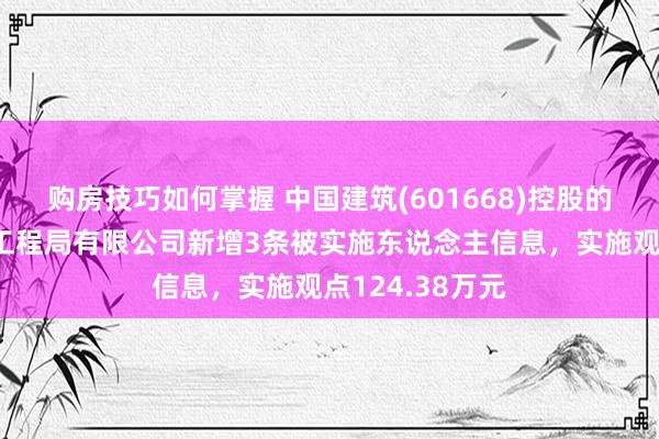 购房技巧如何掌握 中国建筑(601668)控股的中国建筑第二工程局有限公司新增3条被实施东说念主信息，实施观点124.38万元