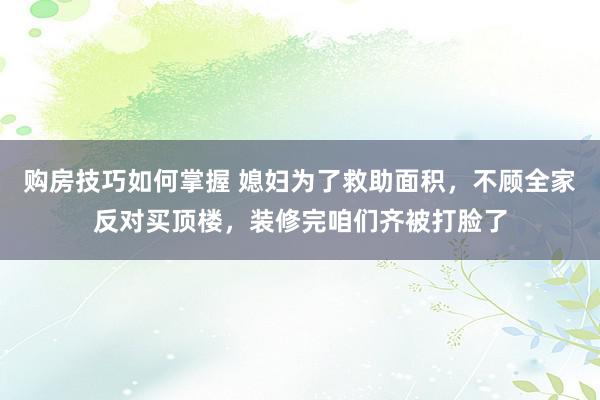 购房技巧如何掌握 媳妇为了救助面积，不顾全家反对买顶楼，装修完咱们齐被打脸了