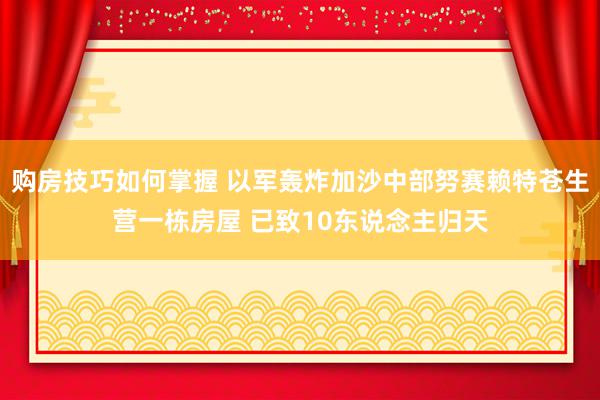 购房技巧如何掌握 以军轰炸加沙中部努赛赖特苍生营一栋房屋 已致10东说念主归天