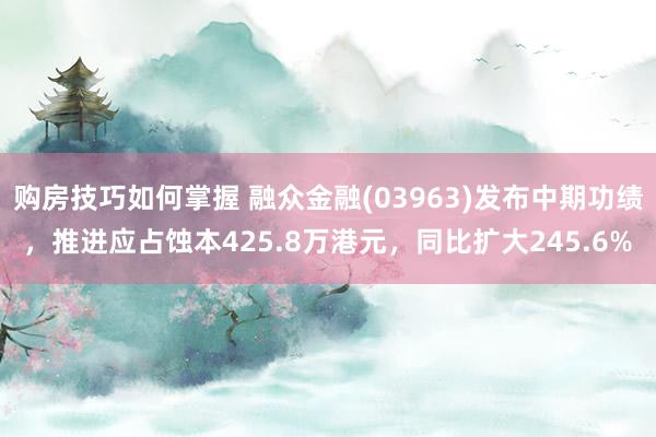 购房技巧如何掌握 融众金融(03963)发布中期功绩，推进应占蚀本425.8万港元，同比扩大245.6%