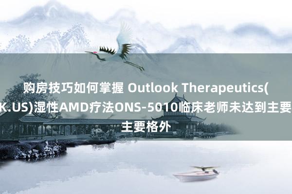 购房技巧如何掌握 Outlook Therapeutics(OTLK.US)湿性AMD疗法ONS-5010临床老师未达到主要格外