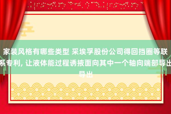 家装风格有哪些类型 采埃孚股份公司得回挡圈等联系专利, 让液体能过程诱掖面向其中一个轴向端部导出