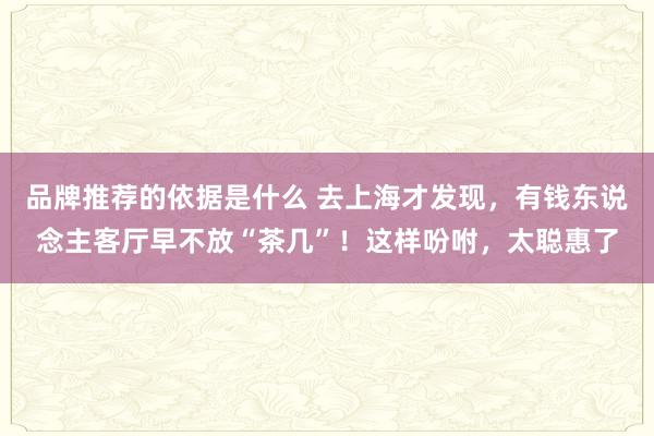 品牌推荐的依据是什么 去上海才发现，有钱东说念主客厅早不放“茶几”！这样吩咐，太聪惠了