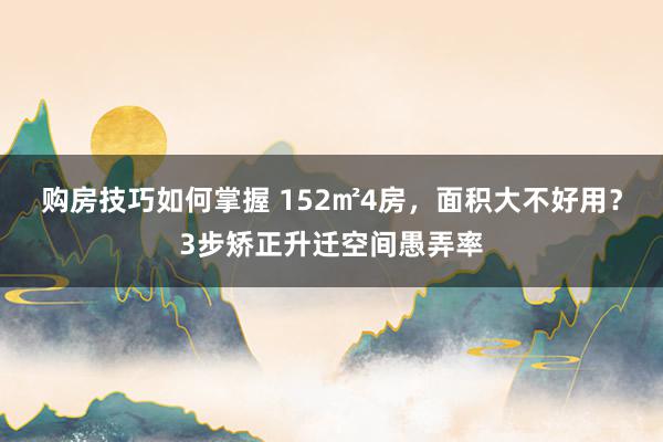 购房技巧如何掌握 152㎡4房，面积大不好用？3步矫正升迁空间愚弄率