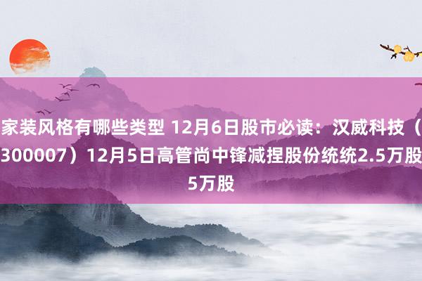 家装风格有哪些类型 12月6日股市必读：汉威科技（300007）12月5日高管尚中锋减捏股份统统2.5万股