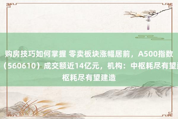 购房技巧如何掌握 零卖板块涨幅居前，A500指数ETF（560610）成交额近14亿元，机构：中枢耗尽有望建造