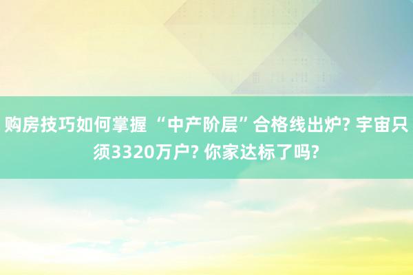 购房技巧如何掌握 “中产阶层”合格线出炉? 宇宙只须3320万户? 你家达标了吗?