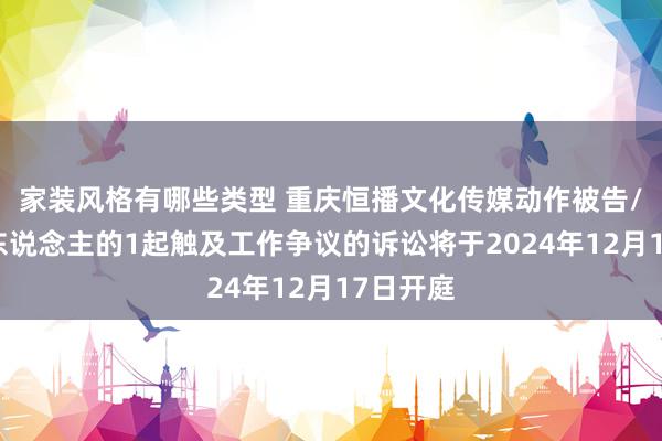 家装风格有哪些类型 重庆恒播文化传媒动作被告/被上诉东说念主的1起触及工作争议的诉讼将于2024年12月17日开庭