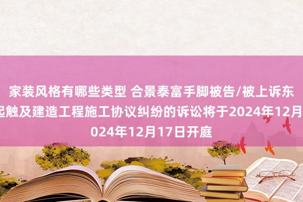 家装风格有哪些类型 合景泰富手脚被告/被上诉东谈主的1起触及建造工程施工协议纠纷的诉讼将于2024年12月17日开庭