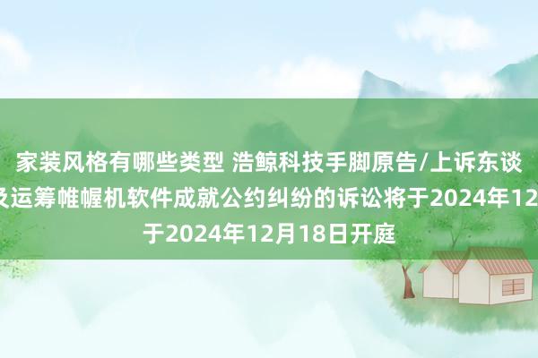 家装风格有哪些类型 浩鲸科技手脚原告/上诉东谈主的1起波及运筹帷幄机软件成就公约纠纷的诉讼将于2024年12月18日开庭