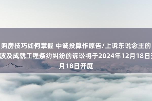 购房技巧如何掌握 中诚投算作原告/上诉东说念主的1起波及成就工程条约纠纷的诉讼将于2024年12月18日开庭