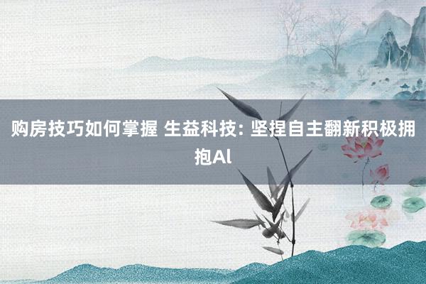 购房技巧如何掌握 生益科技: 坚捏自主翻新积极拥抱Al